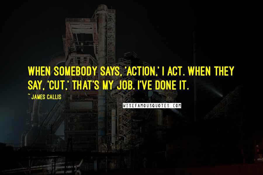 James Callis Quotes: When somebody says, 'Action,' I act. When they say, 'Cut,' that's my job. I've done it.