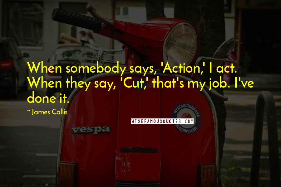 James Callis Quotes: When somebody says, 'Action,' I act. When they say, 'Cut,' that's my job. I've done it.