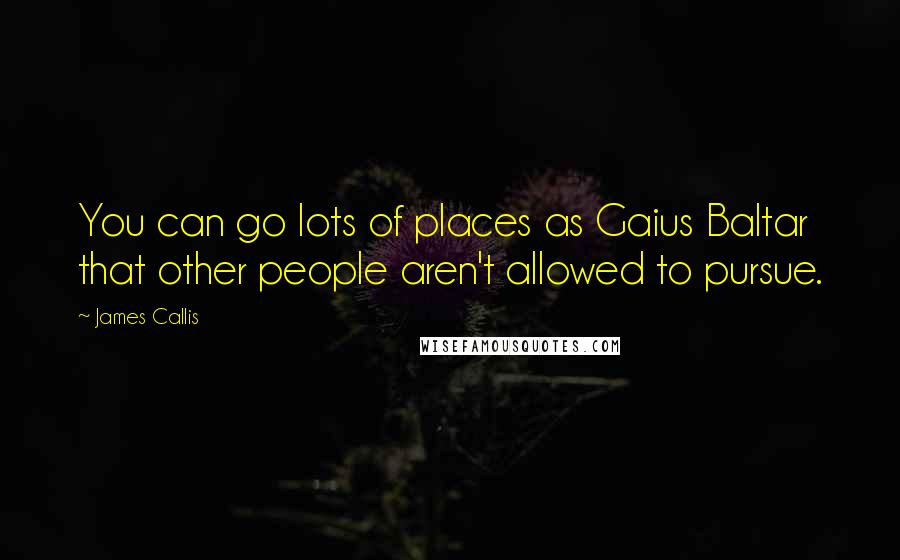 James Callis Quotes: You can go lots of places as Gaius Baltar that other people aren't allowed to pursue.