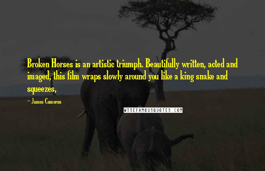 James Cameron Quotes: Broken Horses is an artistic triumph. Beautifully written, acted and imaged, this film wraps slowly around you like a king snake and squeezes,
