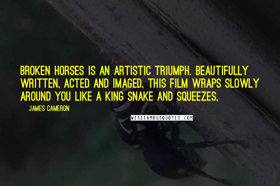 James Cameron Quotes: Broken Horses is an artistic triumph. Beautifully written, acted and imaged, this film wraps slowly around you like a king snake and squeezes,