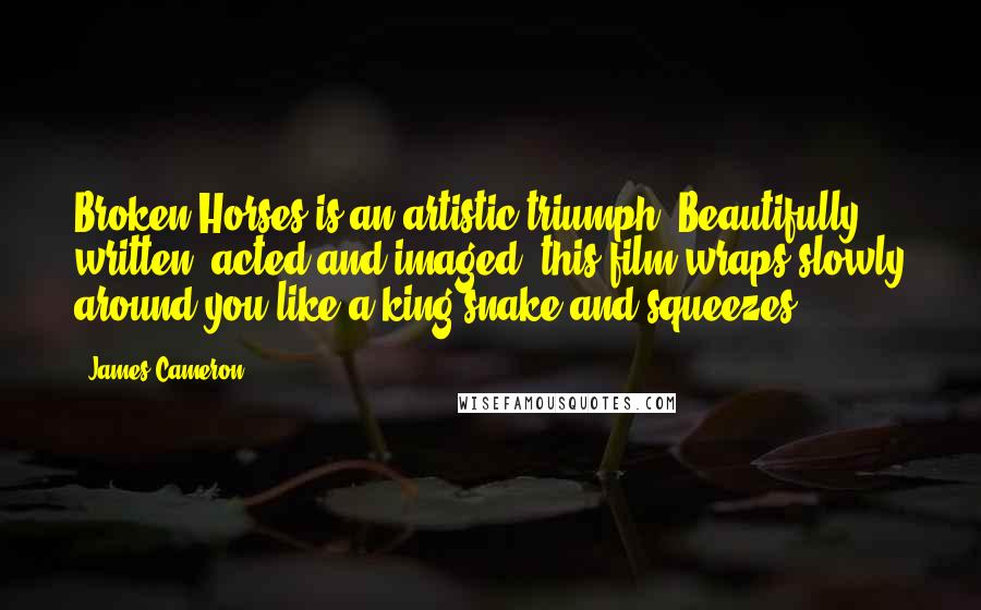James Cameron Quotes: Broken Horses is an artistic triumph. Beautifully written, acted and imaged, this film wraps slowly around you like a king snake and squeezes,