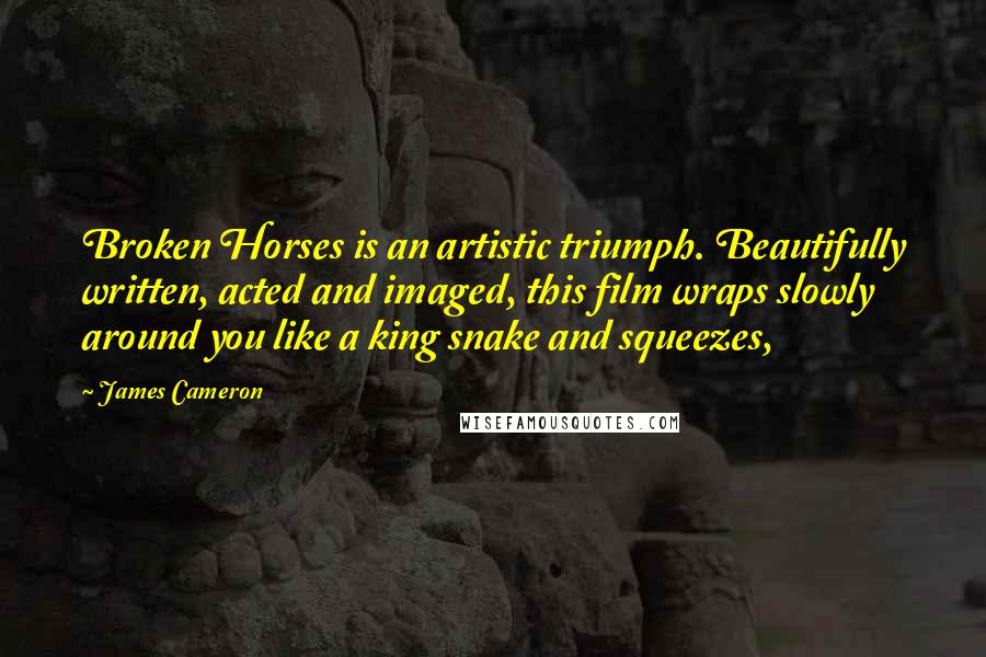 James Cameron Quotes: Broken Horses is an artistic triumph. Beautifully written, acted and imaged, this film wraps slowly around you like a king snake and squeezes,