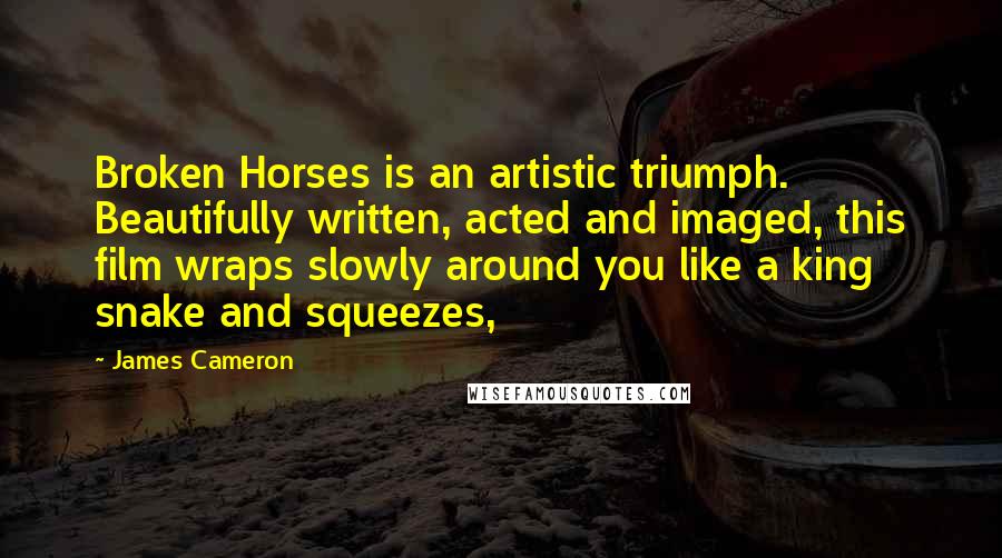 James Cameron Quotes: Broken Horses is an artistic triumph. Beautifully written, acted and imaged, this film wraps slowly around you like a king snake and squeezes,