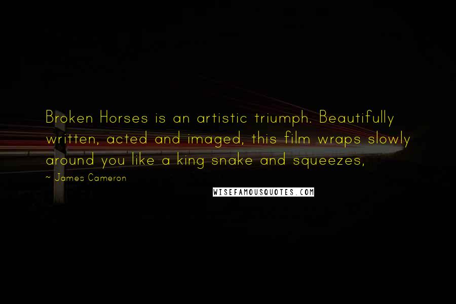 James Cameron Quotes: Broken Horses is an artistic triumph. Beautifully written, acted and imaged, this film wraps slowly around you like a king snake and squeezes,