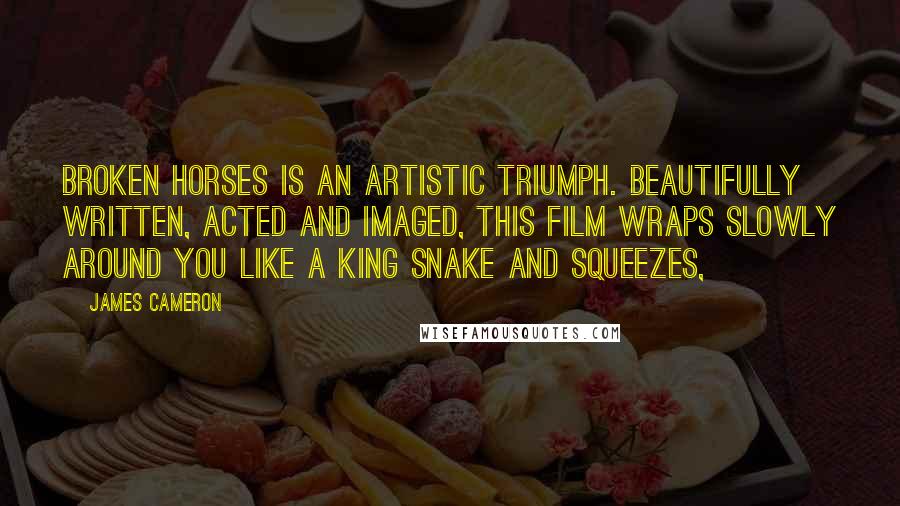 James Cameron Quotes: Broken Horses is an artistic triumph. Beautifully written, acted and imaged, this film wraps slowly around you like a king snake and squeezes,
