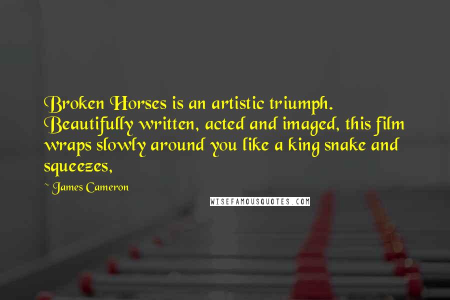 James Cameron Quotes: Broken Horses is an artistic triumph. Beautifully written, acted and imaged, this film wraps slowly around you like a king snake and squeezes,