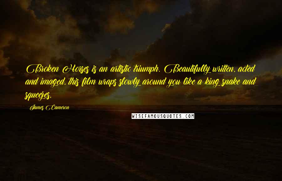 James Cameron Quotes: Broken Horses is an artistic triumph. Beautifully written, acted and imaged, this film wraps slowly around you like a king snake and squeezes,