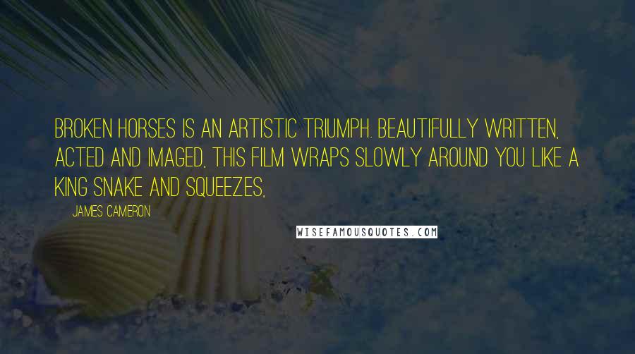 James Cameron Quotes: Broken Horses is an artistic triumph. Beautifully written, acted and imaged, this film wraps slowly around you like a king snake and squeezes,
