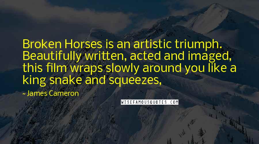 James Cameron Quotes: Broken Horses is an artistic triumph. Beautifully written, acted and imaged, this film wraps slowly around you like a king snake and squeezes,