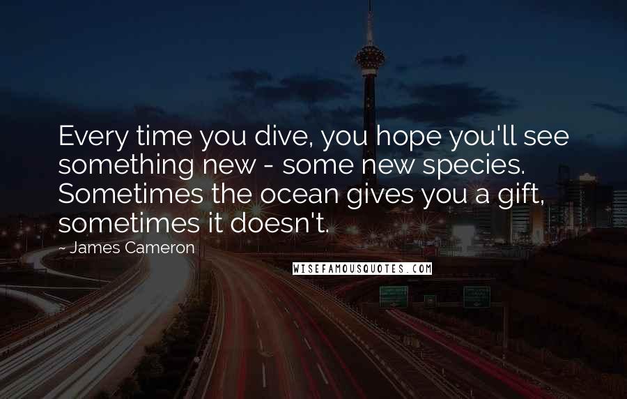 James Cameron Quotes: Every time you dive, you hope you'll see something new - some new species. Sometimes the ocean gives you a gift, sometimes it doesn't.