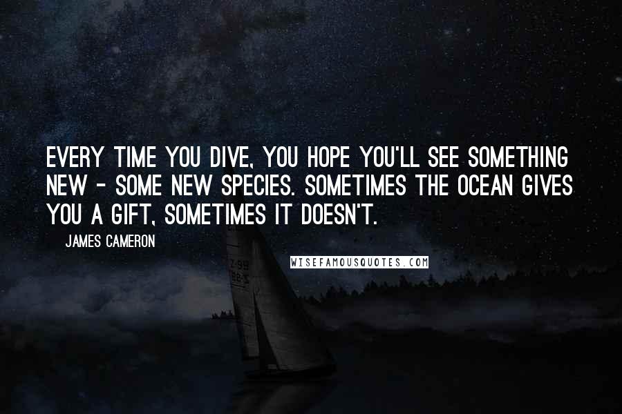 James Cameron Quotes: Every time you dive, you hope you'll see something new - some new species. Sometimes the ocean gives you a gift, sometimes it doesn't.