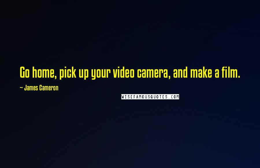 James Cameron Quotes: Go home, pick up your video camera, and make a film.