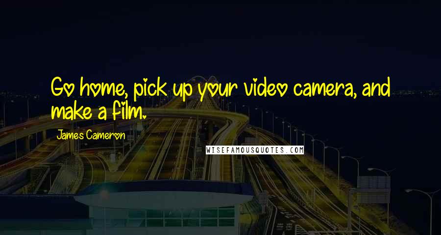 James Cameron Quotes: Go home, pick up your video camera, and make a film.