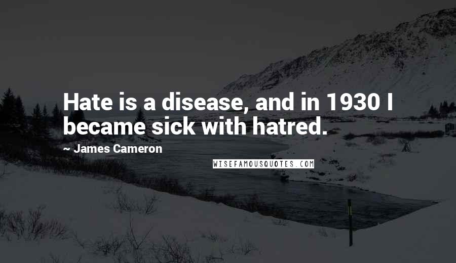 James Cameron Quotes: Hate is a disease, and in 1930 I became sick with hatred.