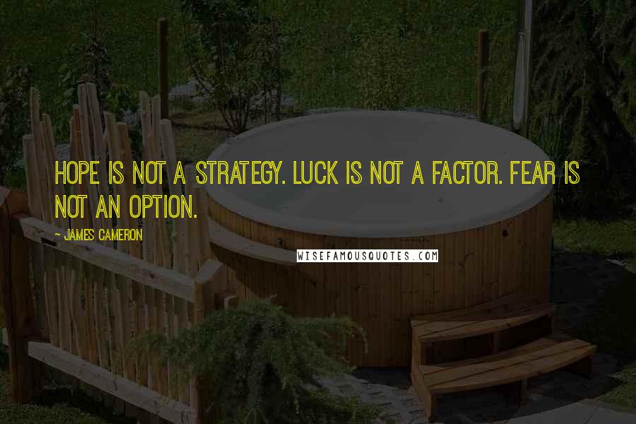 James Cameron Quotes: Hope is not a strategy. Luck is not a factor. Fear is not an option.