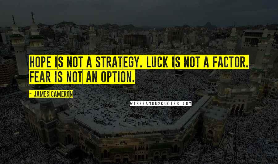 James Cameron Quotes: Hope is not a strategy. Luck is not a factor. Fear is not an option.