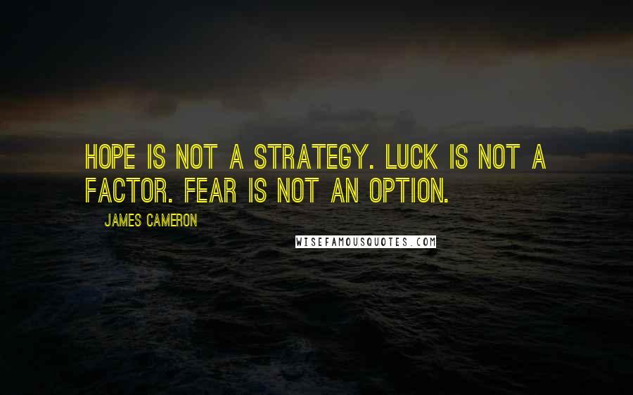 James Cameron Quotes: Hope is not a strategy. Luck is not a factor. Fear is not an option.