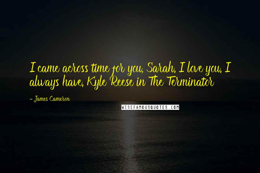 James Cameron Quotes: I came across time for you, Sarah. I love you. I always have. Kyle Reese in The Terminator