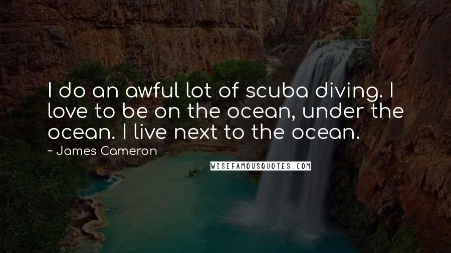 James Cameron Quotes: I do an awful lot of scuba diving. I love to be on the ocean, under the ocean. I live next to the ocean.