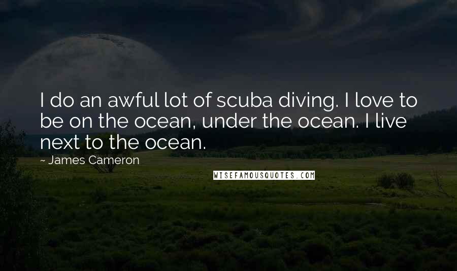 James Cameron Quotes: I do an awful lot of scuba diving. I love to be on the ocean, under the ocean. I live next to the ocean.