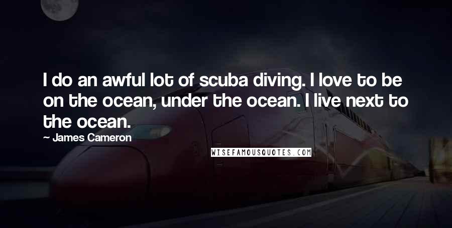James Cameron Quotes: I do an awful lot of scuba diving. I love to be on the ocean, under the ocean. I live next to the ocean.