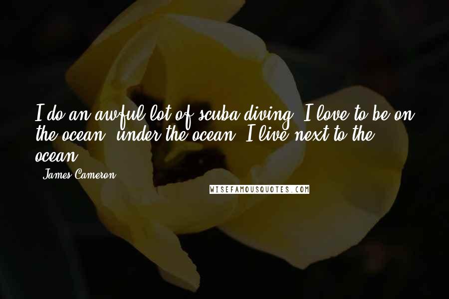 James Cameron Quotes: I do an awful lot of scuba diving. I love to be on the ocean, under the ocean. I live next to the ocean.