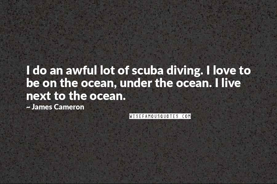 James Cameron Quotes: I do an awful lot of scuba diving. I love to be on the ocean, under the ocean. I live next to the ocean.