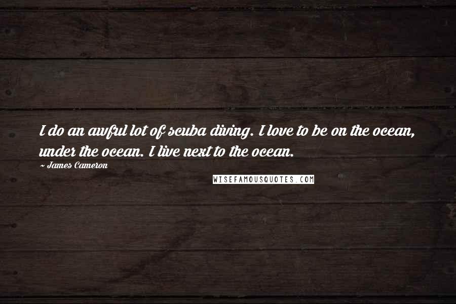 James Cameron Quotes: I do an awful lot of scuba diving. I love to be on the ocean, under the ocean. I live next to the ocean.
