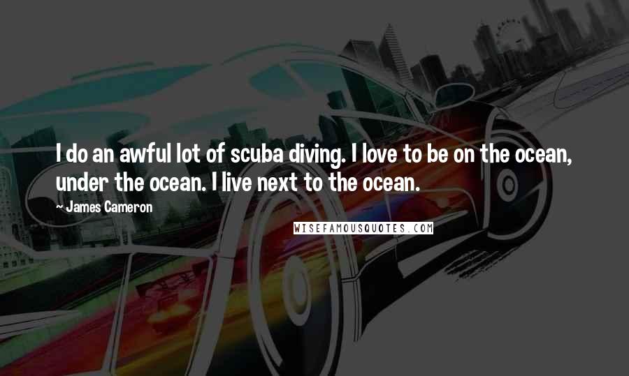 James Cameron Quotes: I do an awful lot of scuba diving. I love to be on the ocean, under the ocean. I live next to the ocean.