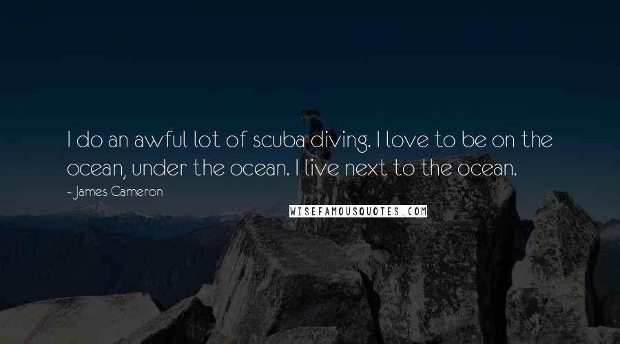 James Cameron Quotes: I do an awful lot of scuba diving. I love to be on the ocean, under the ocean. I live next to the ocean.