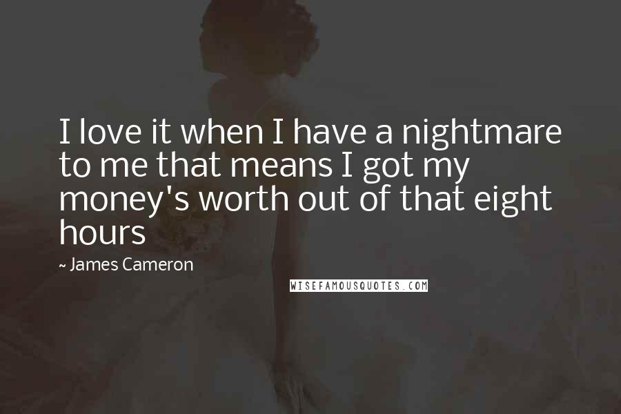 James Cameron Quotes: I love it when I have a nightmare to me that means I got my money's worth out of that eight hours