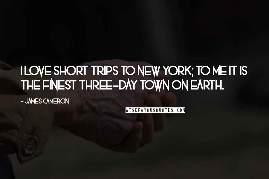 James Cameron Quotes: I love short trips to New York; to me it is the finest three-day town on earth.