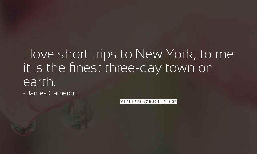 James Cameron Quotes: I love short trips to New York; to me it is the finest three-day town on earth.