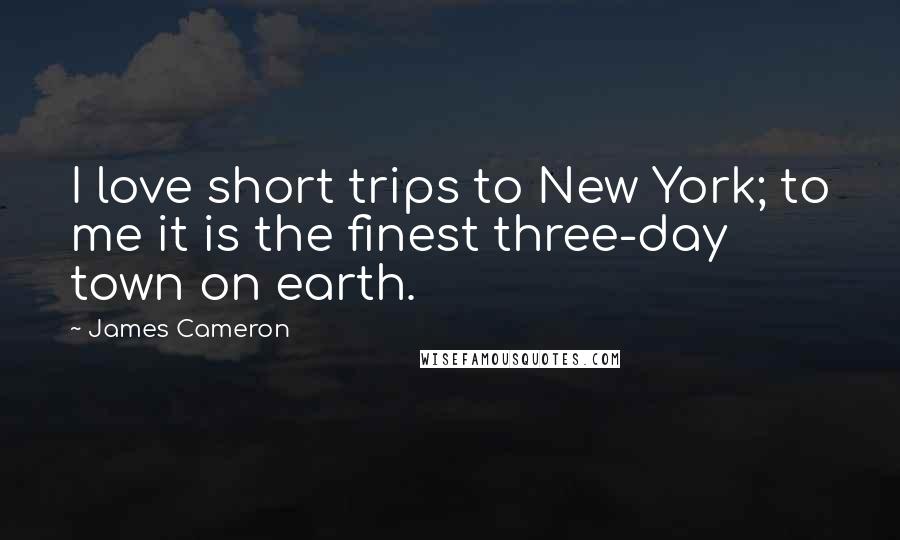 James Cameron Quotes: I love short trips to New York; to me it is the finest three-day town on earth.