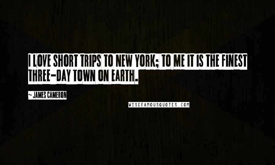 James Cameron Quotes: I love short trips to New York; to me it is the finest three-day town on earth.