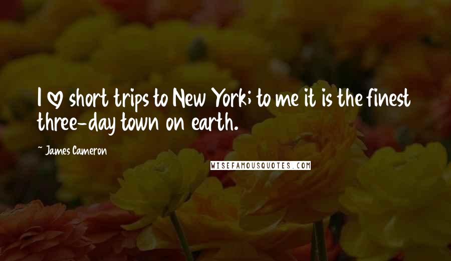 James Cameron Quotes: I love short trips to New York; to me it is the finest three-day town on earth.