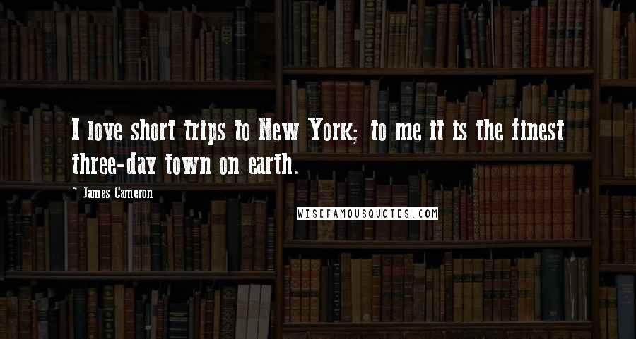 James Cameron Quotes: I love short trips to New York; to me it is the finest three-day town on earth.