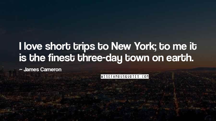 James Cameron Quotes: I love short trips to New York; to me it is the finest three-day town on earth.