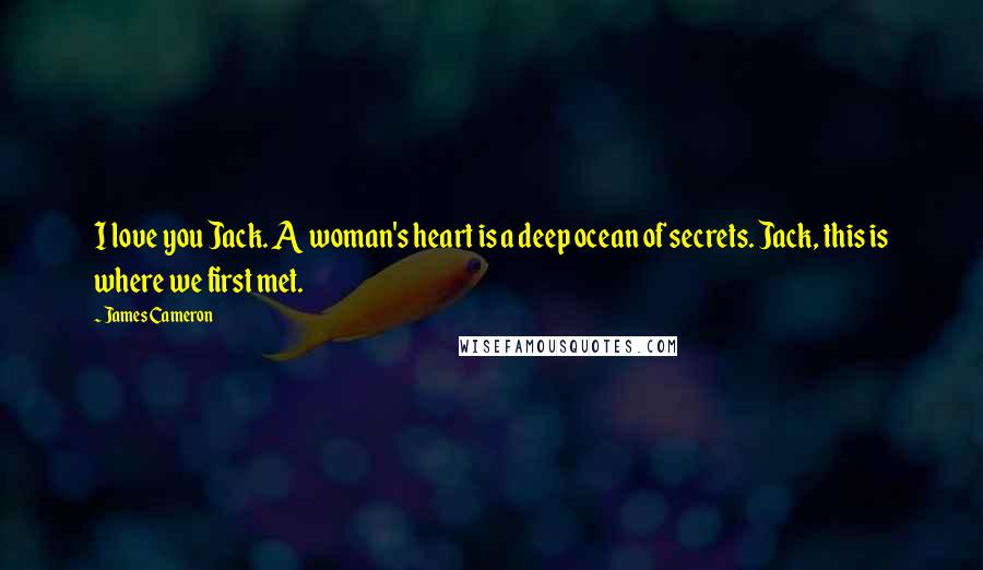 James Cameron Quotes: I love you Jack. A woman's heart is a deep ocean of secrets. Jack, this is where we first met.