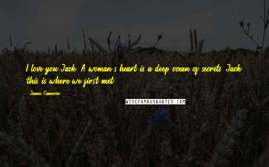 James Cameron Quotes: I love you Jack. A woman's heart is a deep ocean of secrets. Jack, this is where we first met.
