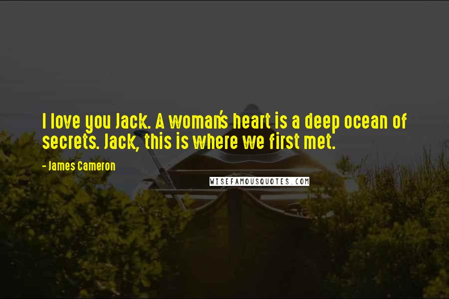 James Cameron Quotes: I love you Jack. A woman's heart is a deep ocean of secrets. Jack, this is where we first met.