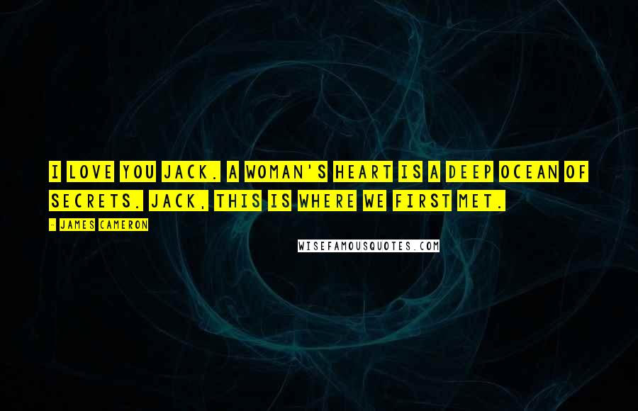 James Cameron Quotes: I love you Jack. A woman's heart is a deep ocean of secrets. Jack, this is where we first met.