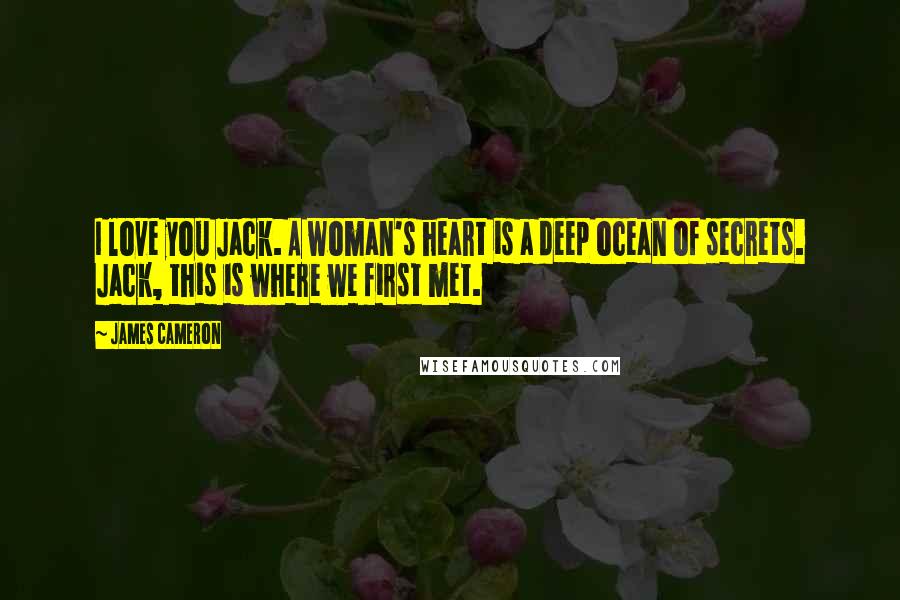 James Cameron Quotes: I love you Jack. A woman's heart is a deep ocean of secrets. Jack, this is where we first met.