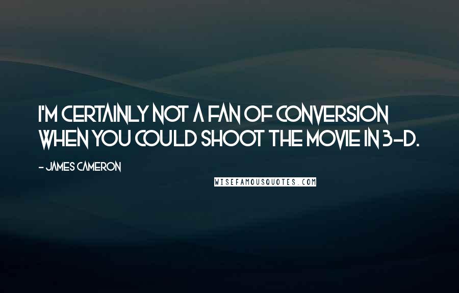 James Cameron Quotes: I'm certainly not a fan of conversion when you could shoot the movie in 3-D.