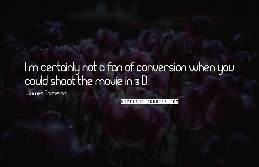 James Cameron Quotes: I'm certainly not a fan of conversion when you could shoot the movie in 3-D.