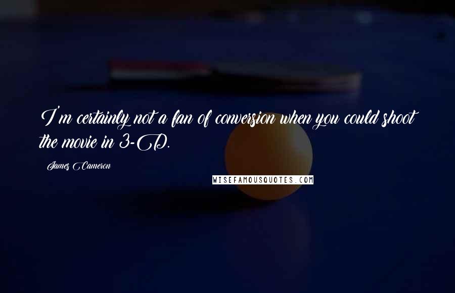 James Cameron Quotes: I'm certainly not a fan of conversion when you could shoot the movie in 3-D.