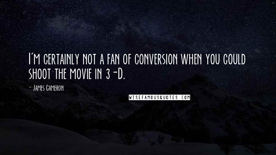 James Cameron Quotes: I'm certainly not a fan of conversion when you could shoot the movie in 3-D.