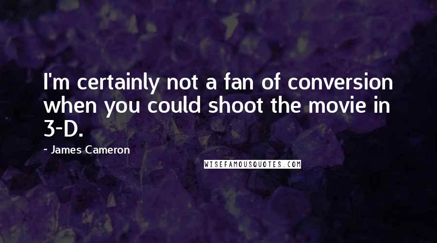 James Cameron Quotes: I'm certainly not a fan of conversion when you could shoot the movie in 3-D.