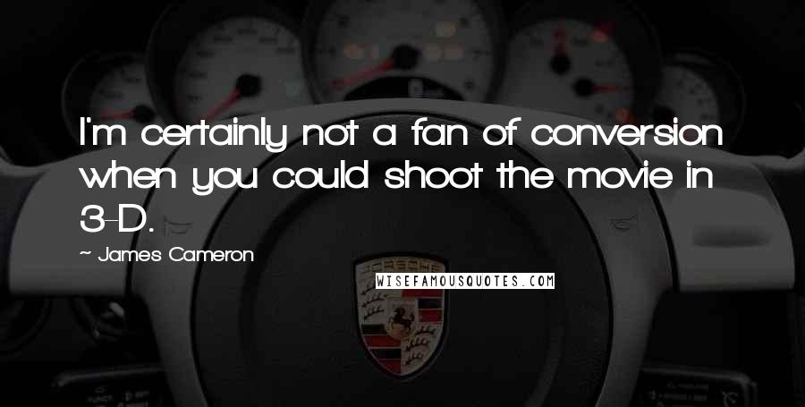 James Cameron Quotes: I'm certainly not a fan of conversion when you could shoot the movie in 3-D.